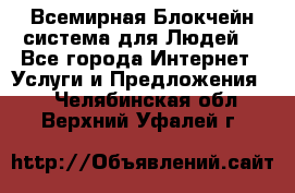Всемирная Блокчейн-система для Людей! - Все города Интернет » Услуги и Предложения   . Челябинская обл.,Верхний Уфалей г.